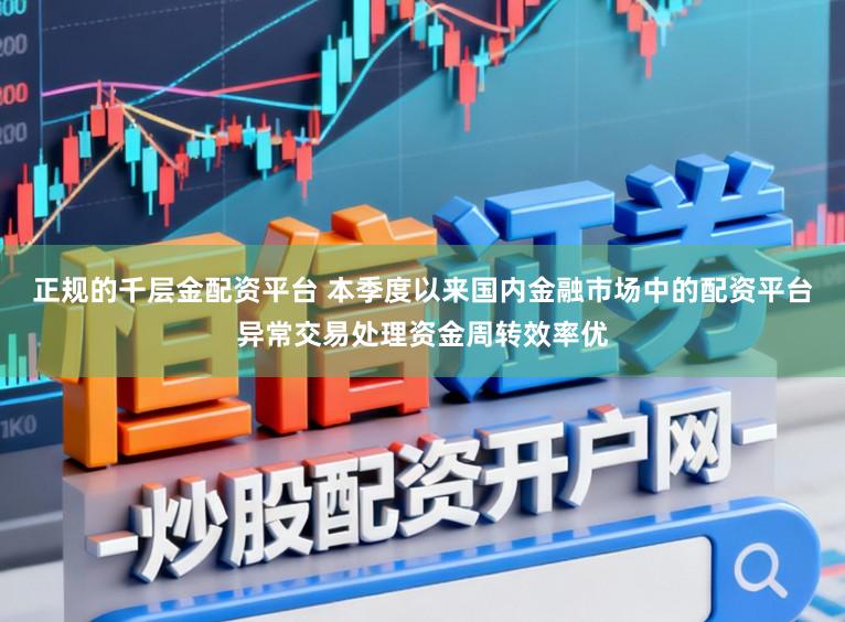 正规的千层金配资平台 本季度以来国内金融市场中的配资平台异常交易处理资金周转效率优