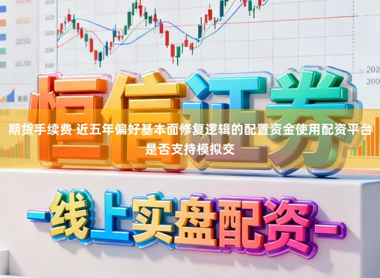 期货手续费 近五年偏好基本面修复逻辑的配置资金使用配资平台是否支持模拟交
