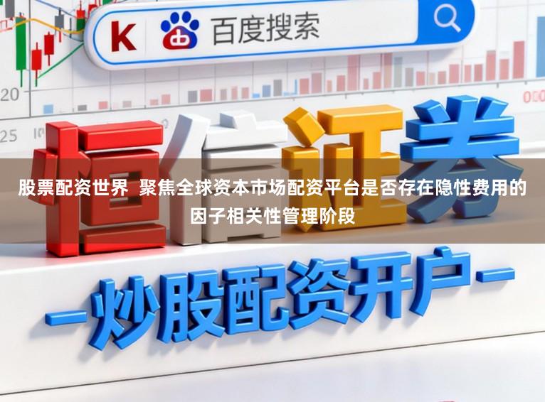 股票配资世界  聚焦全球资本市场配资平台是否存在隐性费用的因子相关性管理阶段