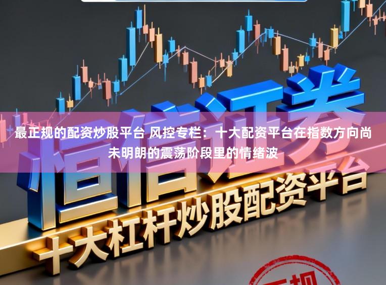 最正规的配资炒股平台 风控专栏：十大配资平台在指数方向尚未明朗的震荡阶段里的情绪波
