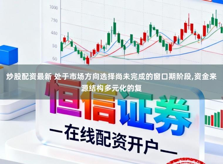 炒股配资最新 处于市场方向选择尚未完成的窗口期阶段,资金来源结构多元化的复
