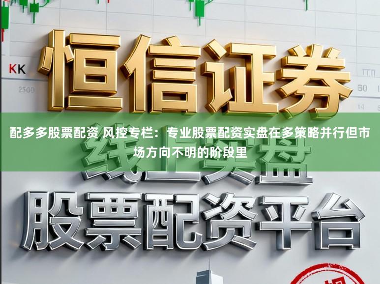 配多多股票配资 风控专栏：专业股票配资实盘在多策略并行但市场方向不明的阶段里