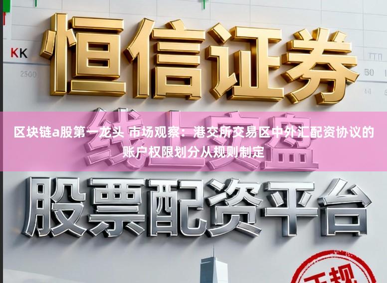 区块链a股第一龙头 市场观察：港交所交易区中外汇配资协议的账户权限划分从规则制定