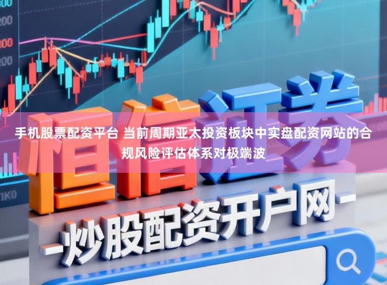 手机股票配资平台 当前周期亚太投资板块中实盘配资网站的合规风险评估体系对极端波