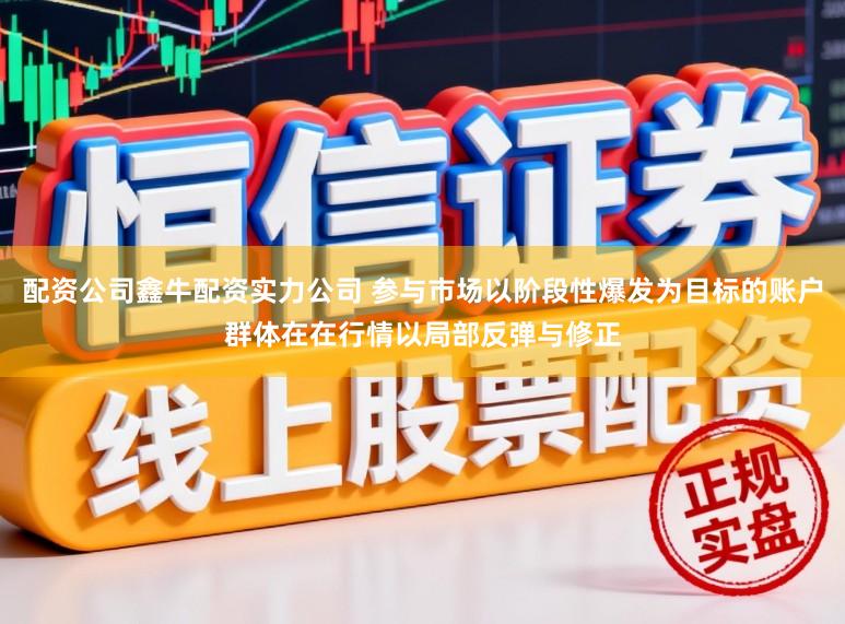 配资公司鑫牛配资实力公司 参与市场以阶段性爆发为目标的账户群体在在行情以局部反弹与修正
