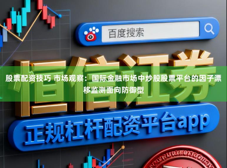 股票配资技巧 市场观察：国际金融市场中炒股股票平台的因子漂移监测面向防御型