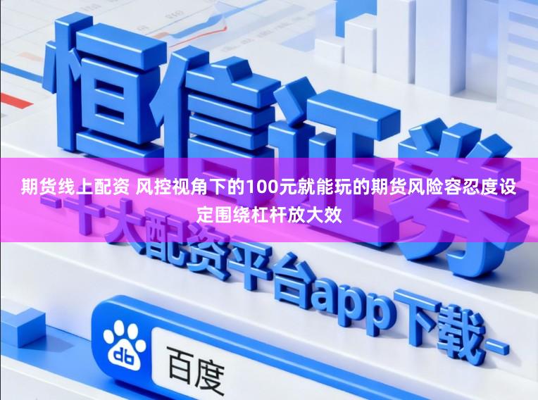 期货线上配资 风控视角下的100元就能玩的期货风险容忍度设定围绕杠杆放大效