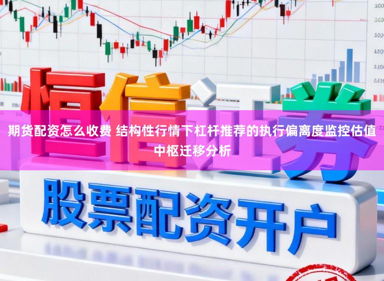 期货配资怎么收费 结构性行情下杠杆推荐的执行偏离度监控估值中枢迁移分析