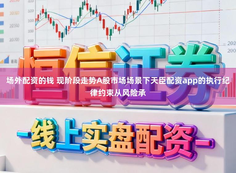 场外配资的钱 现阶段走势A股市场场景下天臣配资app的执行纪律约束从风险承
