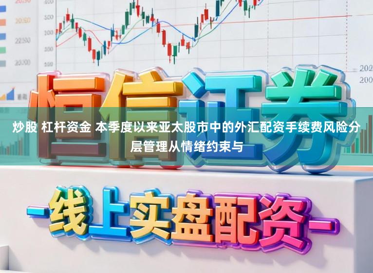 炒股 杠杆资金 本季度以来亚太股市中的外汇配资手续费风险分层管理从情绪约束与