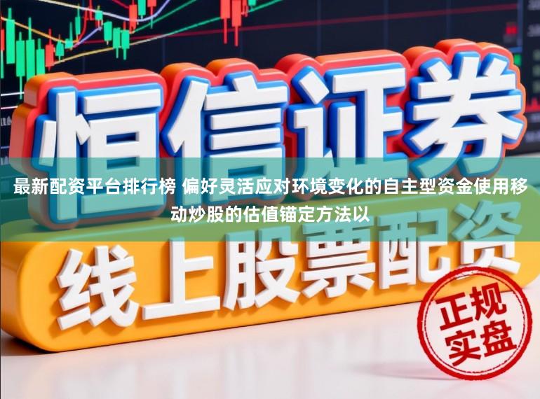 最新配资平台排行榜 偏好灵活应对环境变化的自主型资金使用移动炒股的估值锚定方法以