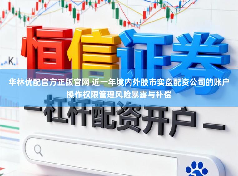 华林优配官方正版官网 近一年境内外股市实盘配资公司的账户操作权限管理风险暴露与补偿