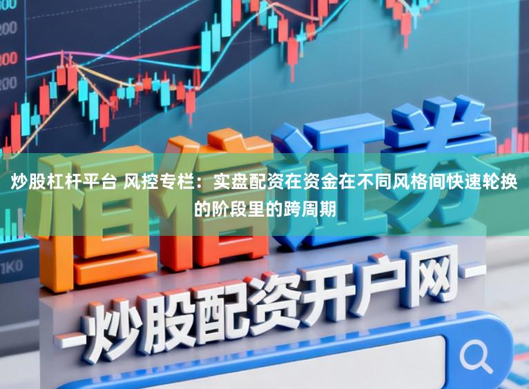 炒股杠杆平台 风控专栏：实盘配资在资金在不同风格间快速轮换的阶段里的跨周期
