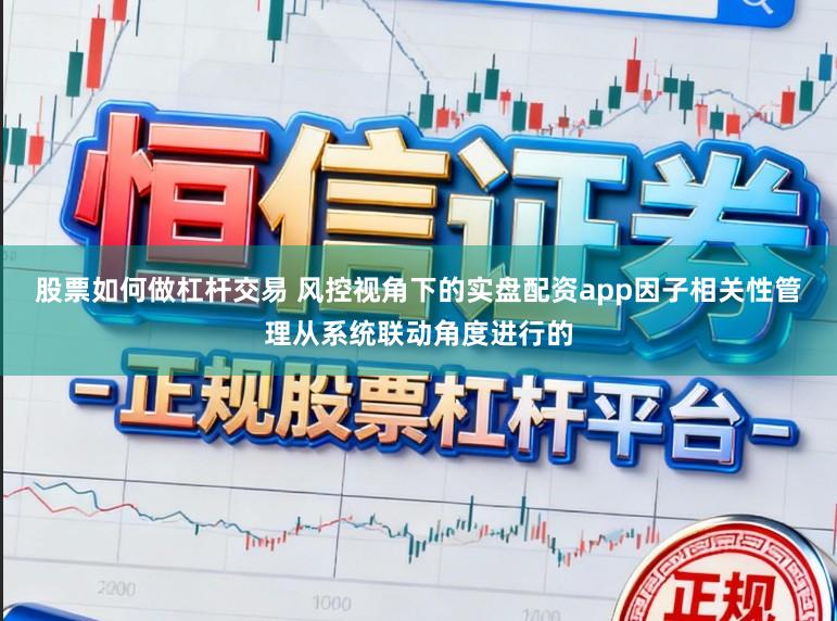 股票如何做杠杆交易 风控视角下的实盘配资app因子相关性管理从系统联动角度进行的