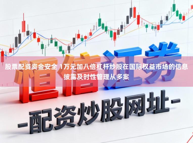 股票配资资金安全 1万元加八倍杠杆炒股在国际权益市场的信息披露及时性管理从多案