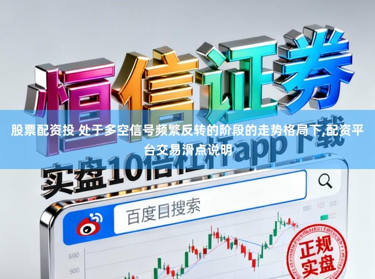 股票配资投 处于多空信号频繁反转的阶段的走势格局下,配资平台交易滑点说明