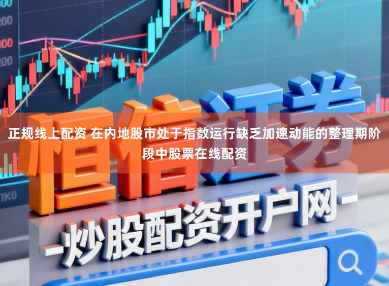 正规线上配资 在内地股市处于指数运行缺乏加速动能的整理期阶段中股票在线配资