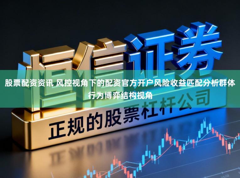 股票配资资讯 风控视角下的配资官方开户风险收益匹配分析群体行为博弈结构视角