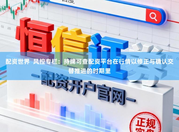 配资世界  风控专栏：持牌可查配资平台在行情以修正与确认交替推进的时期里