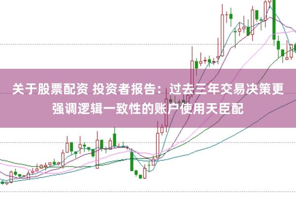 关于股票配资 投资者报告：过去三年交易决策更强调逻辑一致性的账户使用天臣配