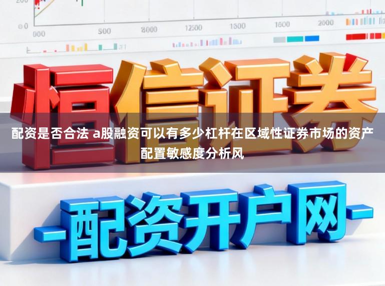 配资是否合法 a股融资可以有多少杠杆在区域性证券市场的资产配置敏感度分析风