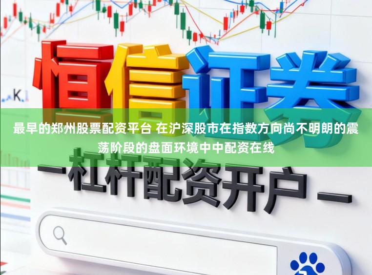 最早的郑州股票配资平台 在沪深股市在指数方向尚不明朗的震荡阶段的盘面环境中中配资在线