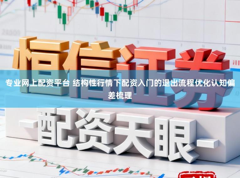 专业网上配资平台 结构性行情下配资入门的退出流程优化认知偏差梳理