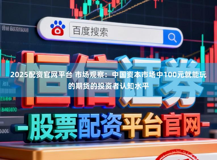 2025配资官网平台 市场观察：中国资本市场中100元就能玩的期货的投资者认知水平