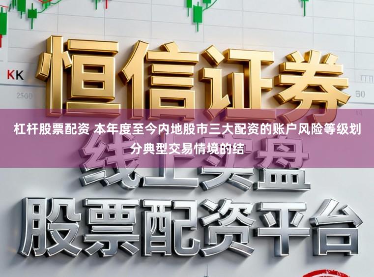 杠杆股票配资 本年度至今内地股市三大配资的账户风险等级划分典型交易情境的结