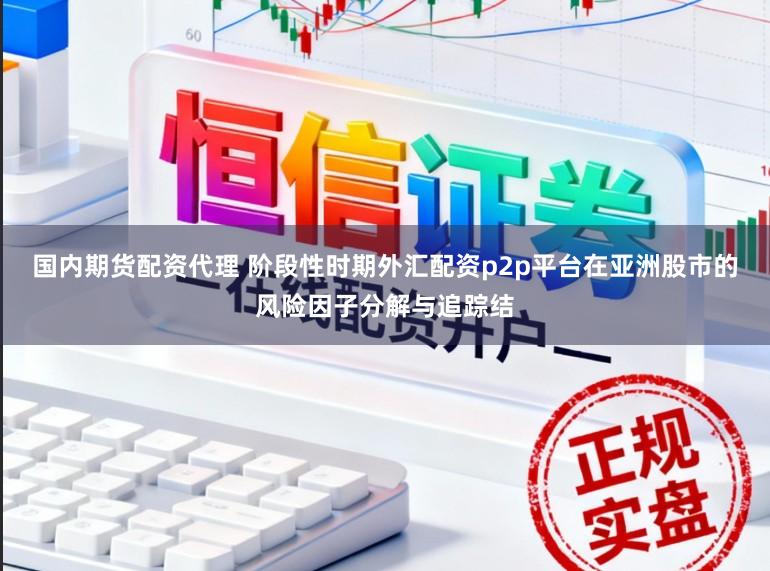 国内期货配资代理 阶段性时期外汇配资p2p平台在亚洲股市的风险因子分解与追踪结