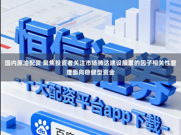 国内原油配资 聚焦投资者关注市场腾达建设股票的因子相关性管理面向稳健型资金