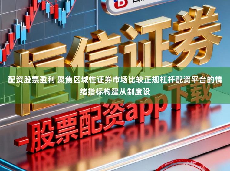 配资股票盈利 聚焦区域性证券市场比较正规杠杆配资平台的情绪指标构建从制度设