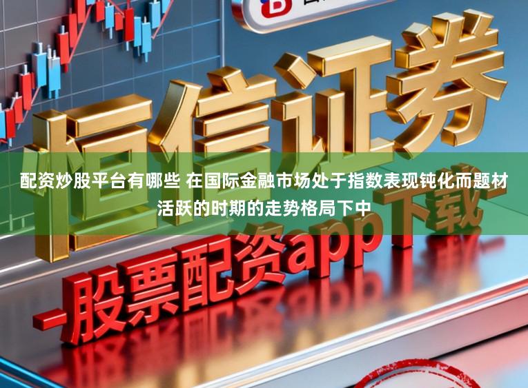 配资炒股平台有哪些 在国际金融市场处于指数表现钝化而题材活跃的时期的走势格局下中