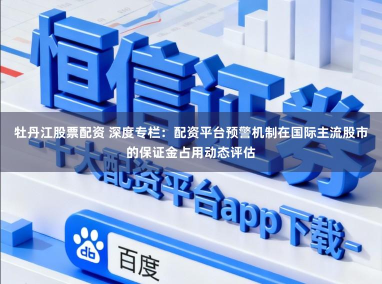 牡丹江股票配资 深度专栏：配资平台预警机制在国际主流股市的保证金占用动态评估