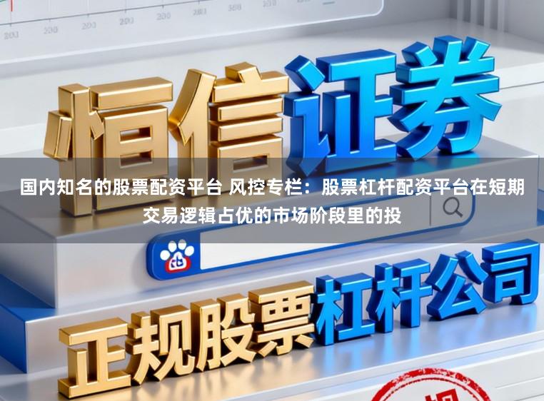 国内知名的股票配资平台 风控专栏：股票杠杆配资平台在短期交易逻辑占优的市场阶段里的投