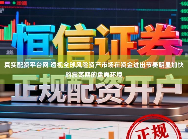真实配资平台网 透视全球风险资产市场在资金进出节奏明显加快的震荡期的盘面环境