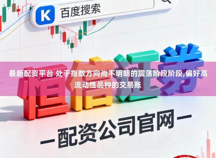 最新配资平台 处于指数方向尚不明朗的震荡阶段阶段,偏好高流动性品种的交易账