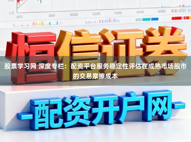 股票学习网 深度专栏：配资平台服务稳定性评估在成熟市场股市的交易摩擦成本