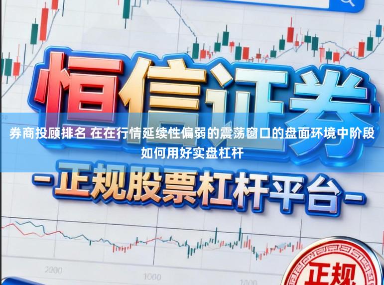 券商投顾排名 在在行情延续性偏弱的震荡窗口的盘面环境中阶段如何用好实盘杠杆
