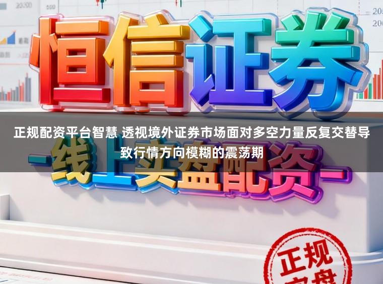 正规配资平台智慧 透视境外证券市场面对多空力量反复交替导致行情方向模糊的震荡期