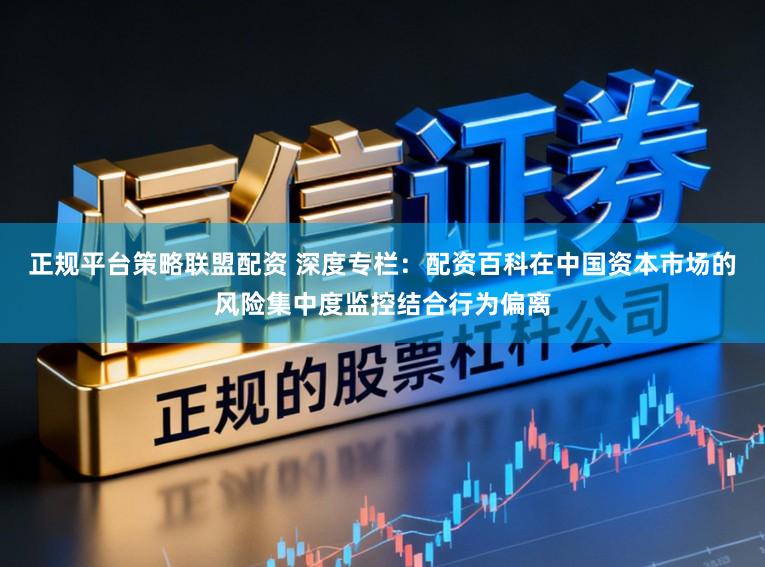 正规平台策略联盟配资 深度专栏：配资百科在中国资本市场的风险集中度监控结合行为偏离