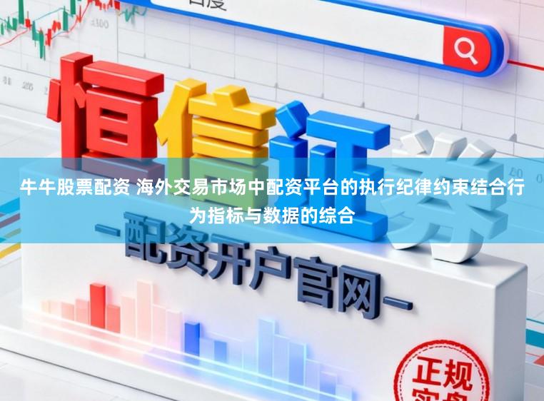 牛牛股票配资 海外交易市场中配资平台的执行纪律约束结合行为指标与数据的综合