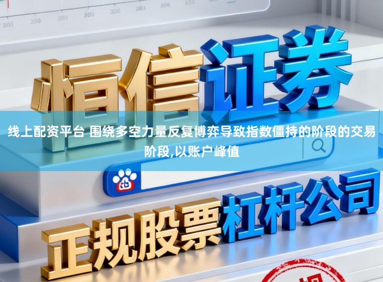 线上配资平台 围绕多空力量反复博弈导致指数僵持的阶段的交易阶段,以账户峰值