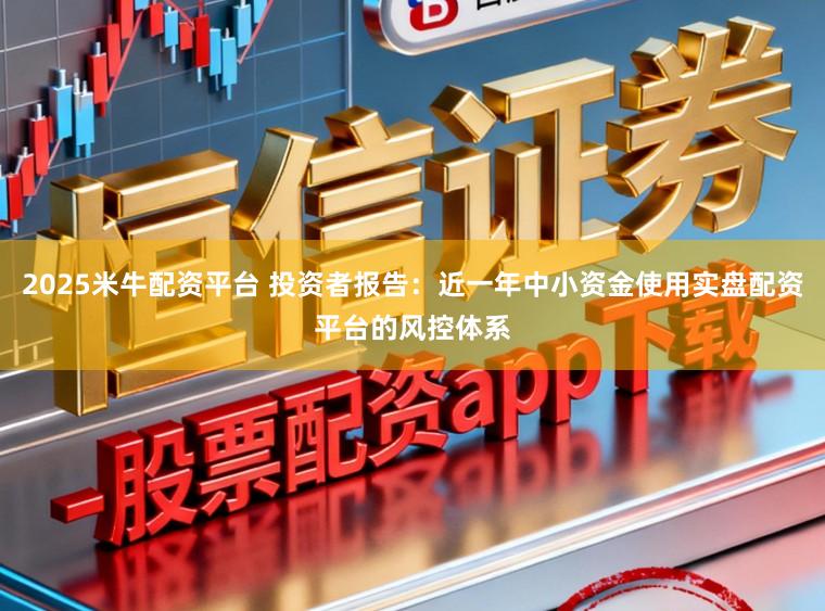 2025米牛配资平台 投资者报告：近一年中小资金使用实盘配资平台的风控体系