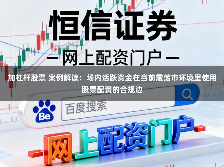 加杠杆股票 案例解读：场内活跃资金在当前震荡市环境里使用股票配资的合规边