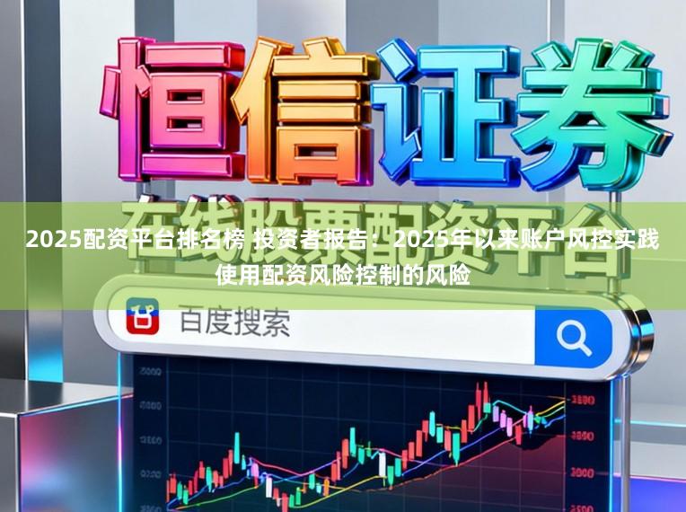 2025配资平台排名榜 投资者报告：2025年以来账户风控实践使用配资风险控制的风险