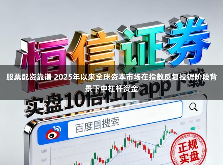 股票配资靠谱 2025年以来全球资本市场在指数反复拉锯阶段背景下中杠杆资金