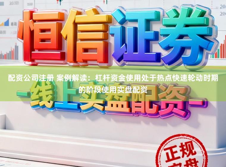 配资公司注册 案例解读：杠杆资金使用处于热点快速轮动时期的阶段使用实盘配资