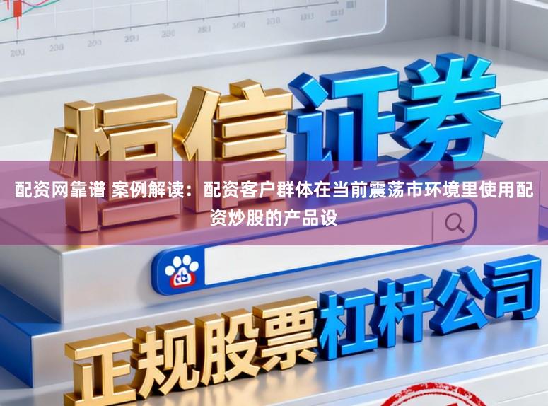 配资网靠谱 案例解读：配资客户群体在当前震荡市环境里使用配资炒股的产品设