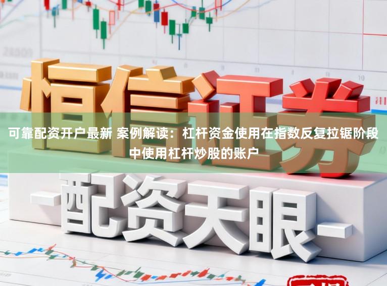 可靠配资开户最新 案例解读：杠杆资金使用在指数反复拉锯阶段中使用杠杆炒股的账户